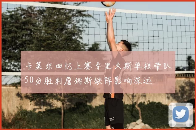 卡莱尔回忆上赛季里夫斯单核带队50分胜利詹姆斯缺阵影响深远