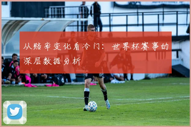 从赔率变化看冷门：世界杯赛事的深层数据分析