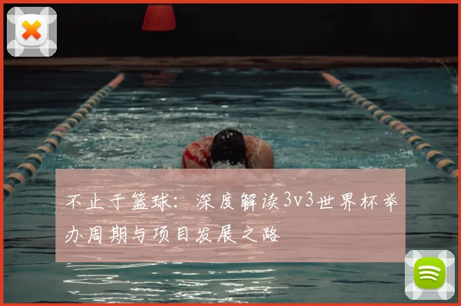 不止于篮球:深度解读3v3世界杯举办周期与项目发展之路