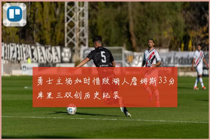 勇士主场加时惜败湖人詹姆斯33分库里三双创历史纪录