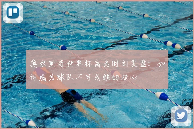 奥尔里奇世界杯高光时刻复盘：如何成为球队不可或缺的核心