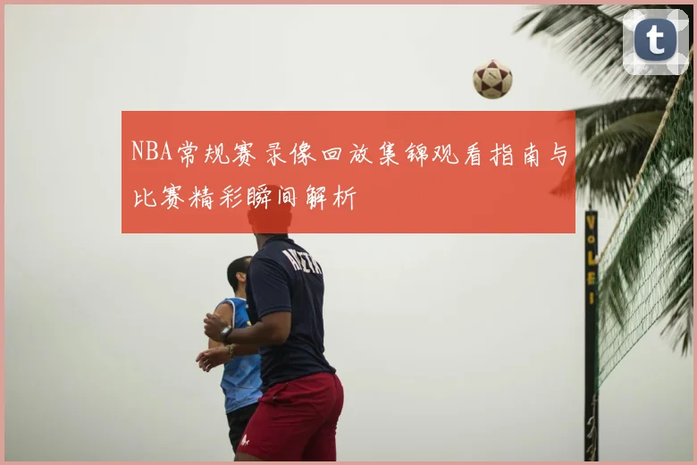 NBA常规赛录像回放集锦观看指南与比赛精彩瞬间解析