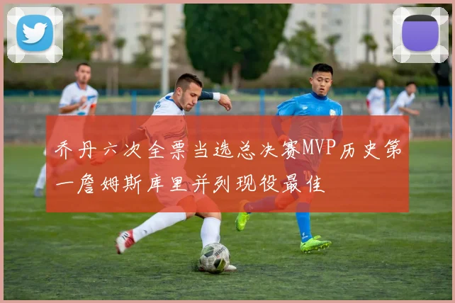乔丹六次全票当选总决赛MVP历史第一詹姆斯库里并列现役最佳