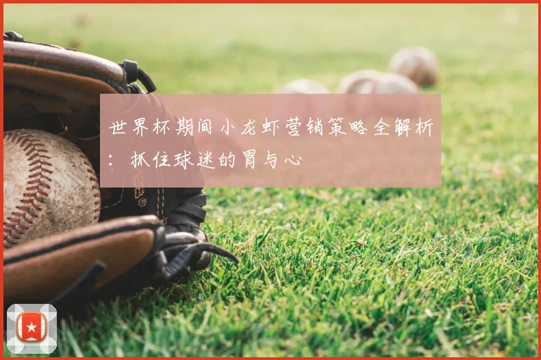 世界杯期间小龙虾营销策略全解析:抓住球迷的胃与心