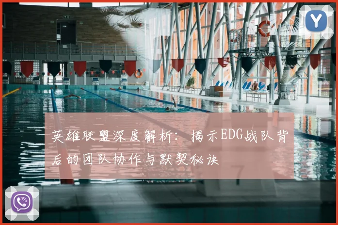 英雄联盟深度解析:揭示EDG战队背后的团队协作与默契秘诀