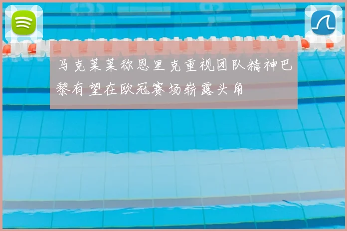 马克莱莱称恩里克重视团队精神巴黎有望在欧冠赛场崭露头角