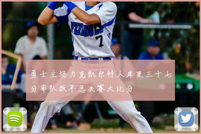 勇士主场力克凯尔特人库里三十七分率队扳平总决赛大比分