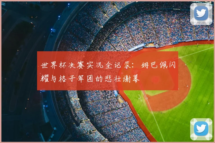 世界杯决赛实况全记录：姆巴佩闪耀与格子军团的悲壮谢幕