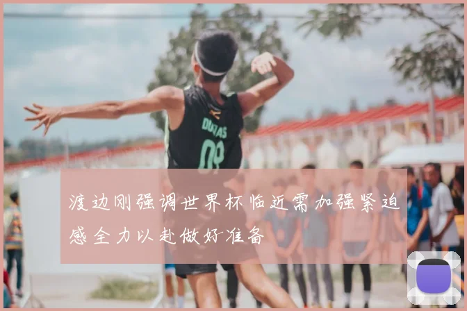 渡边刚强调世界杯临近需加强紧迫感全力以赴做好准备