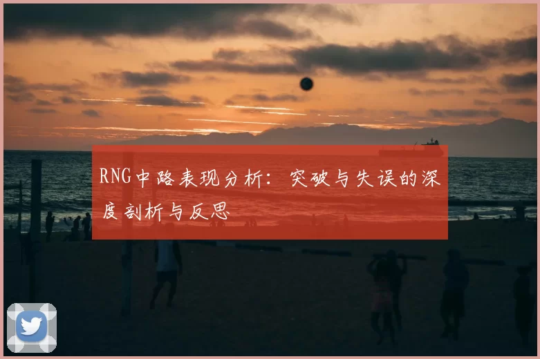 RNG中路表现分析：突破与失误的深度剖析与反思
