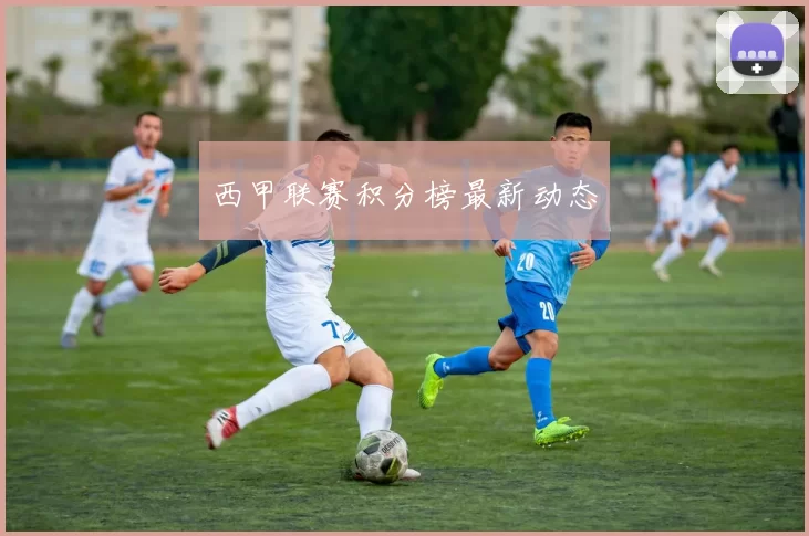 西甲联赛积分榜最新动态