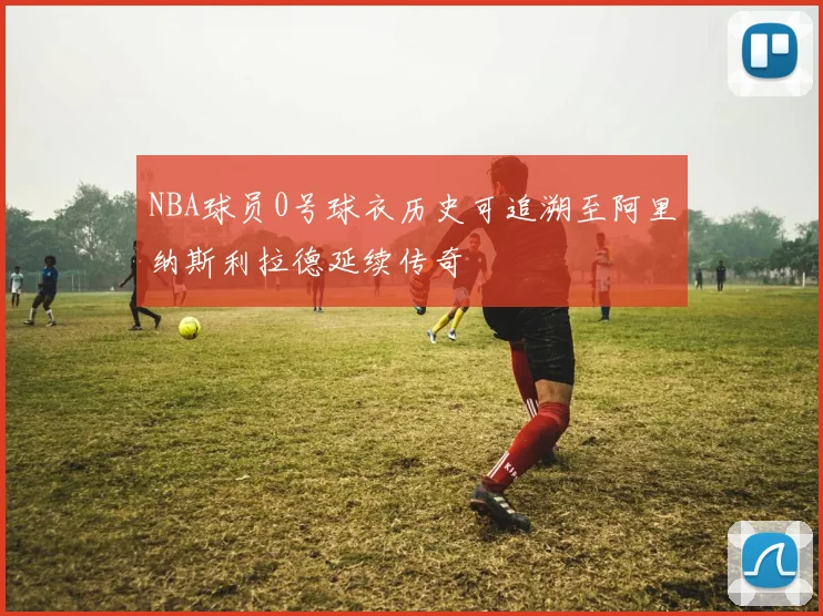 NBA球员0号球衣历史可追溯至阿里纳斯利拉德延续传奇
