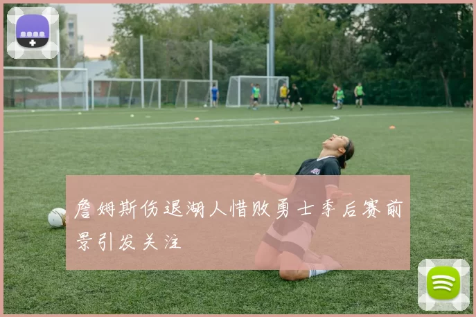 詹姆斯伤退湖人惜败勇士季后赛前景引发关注