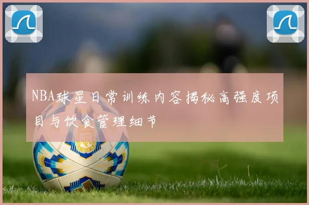 NBA球星日常训练内容揭秘高强度项目与饮食管理细节