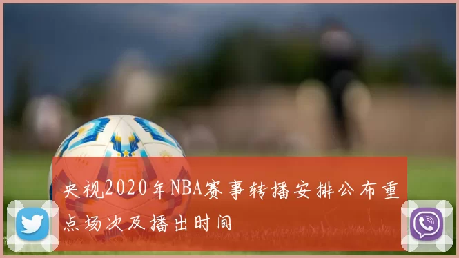 央视2020年NBA赛事转播安排公布重点场次及播出时间
