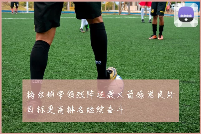 梅尔顿带领残阵逆袭火箭感觉良好目标更高排名继续奋斗