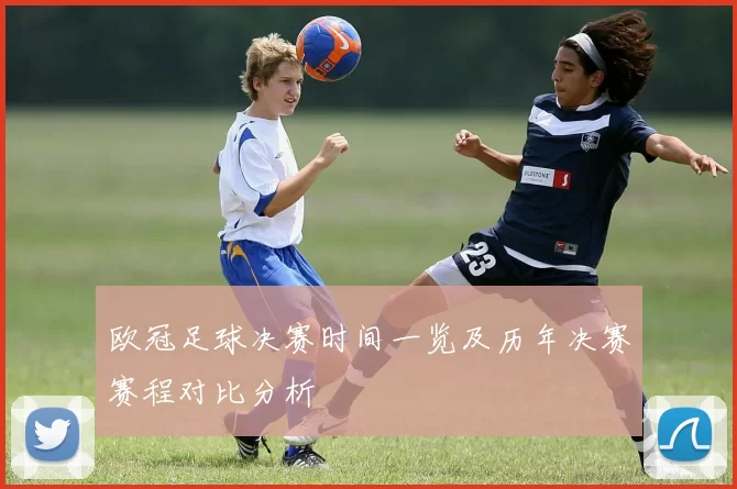 欧冠足球决赛时间一览及历年决赛赛程对比分析