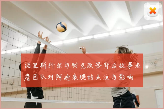 诺里斯科尔与耐克改签背后故事老詹团队对阿迪表现的关注与影响