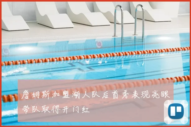 詹姆斯加盟湖人队后首秀表现亮眼带队取得开门红