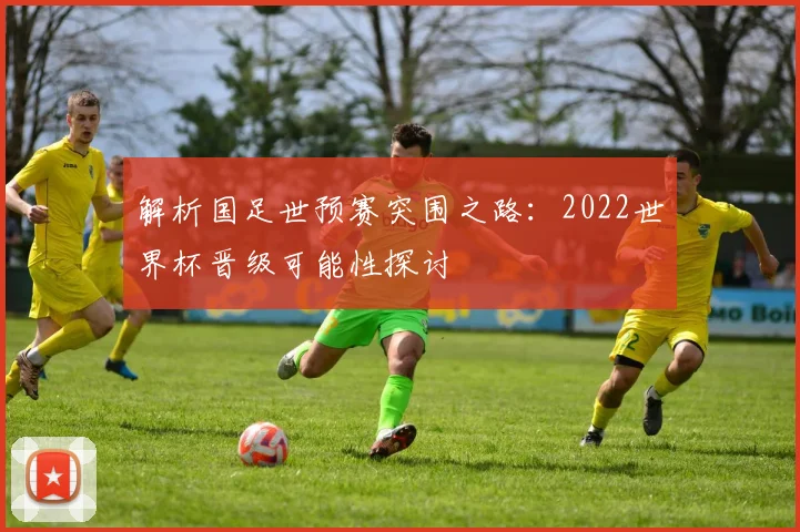 解析国足世预赛突围之路：2022世界杯晋级可能性探讨