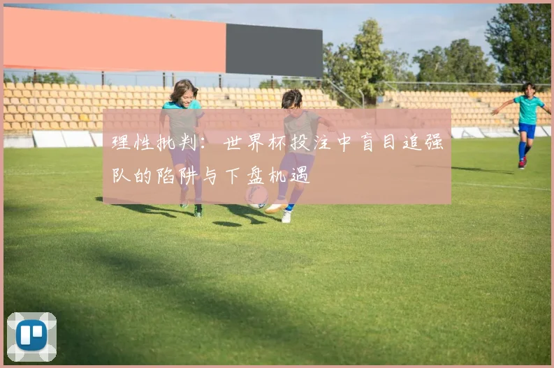 理性批判:世界杯投注中盲目追强队的陷阱与下盘机遇
