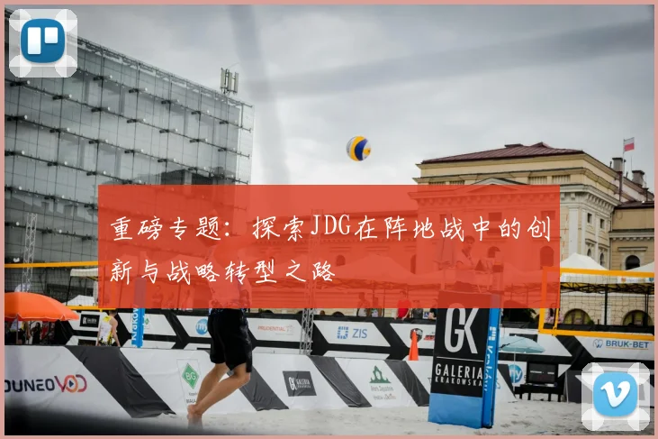 重磅专题：探索JDG在阵地战中的创新与战略转型之路