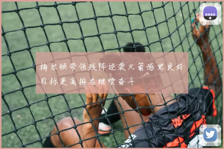 梅尔顿带领残阵逆袭火箭感觉良好目标更高排名继续奋斗