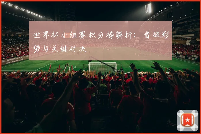 世界杯小组赛积分榜解析:晋级形势与关键对决