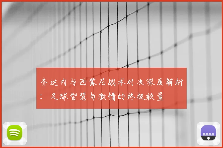 齐达内与西蒙尼战术对决深度解析:足球智慧与激情的终极较量