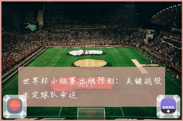 世界杯小组赛出线预测:关键战役决定球队命运