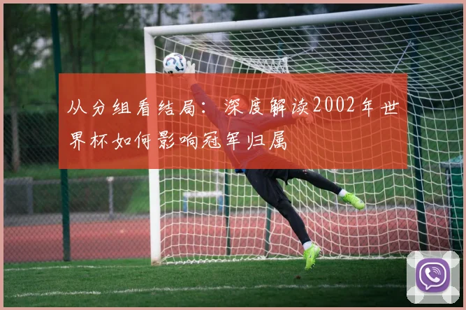 从分组看结局:深度解读2002年世界杯如何影响冠军归属