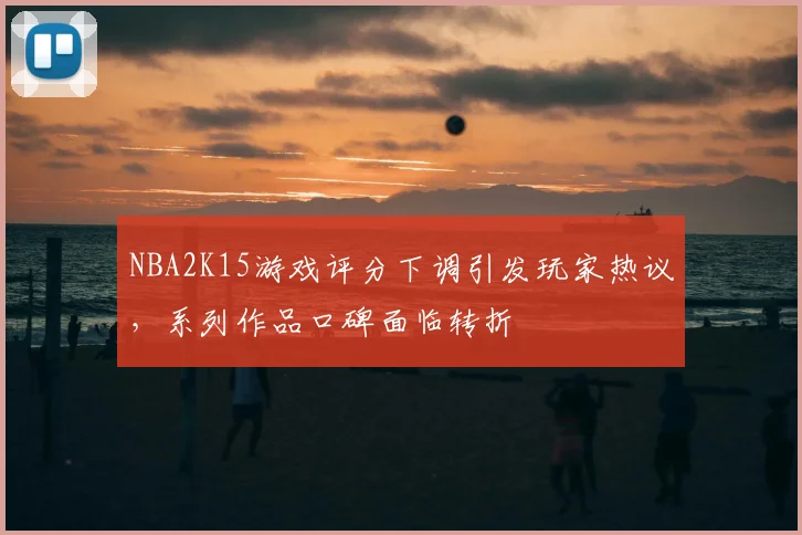 NBA2K15游戏评分下调引发玩家热议，系列作品口碑面临转折