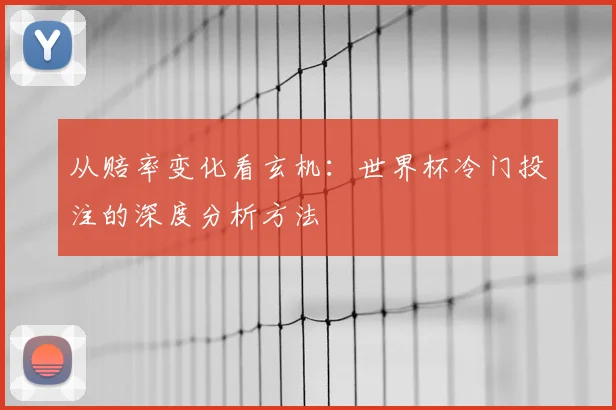 从赔率变化看玄机:世界杯冷门投注的深度分析方法