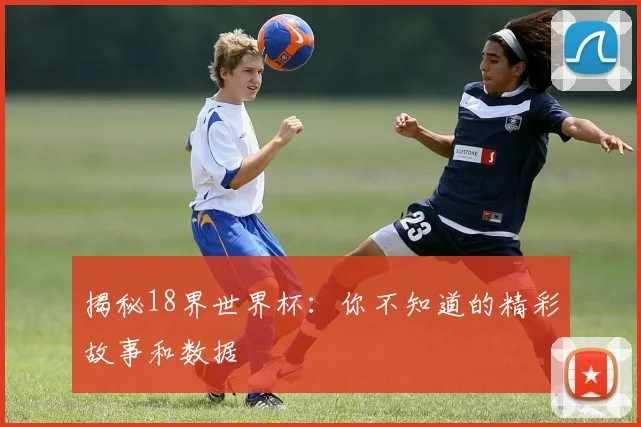 揭秘18界世界杯：你不知道的精彩故事和数据