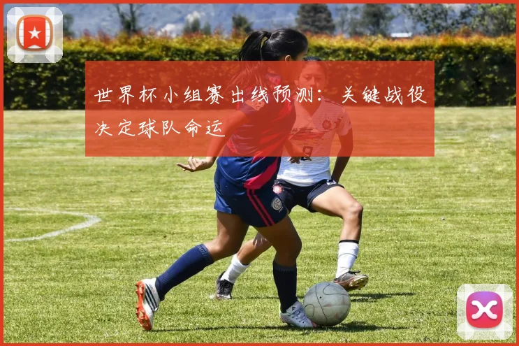 世界杯小组赛出线预测:关键战役决定球队命运