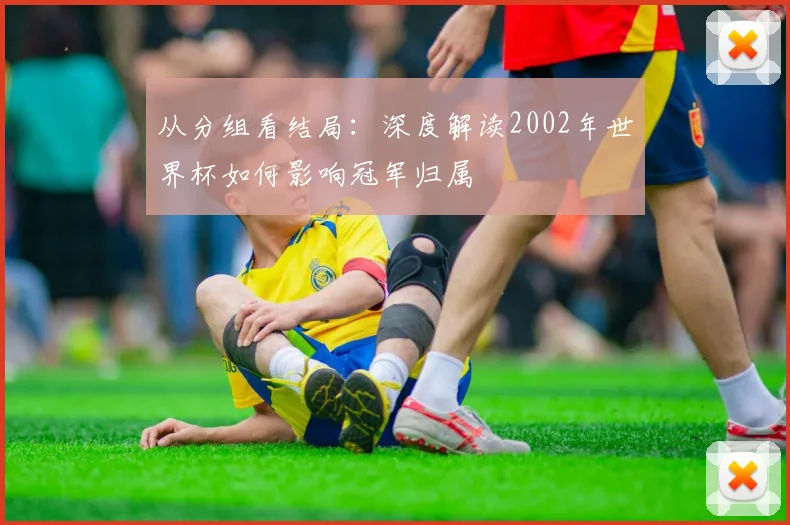 从分组看结局：深度解读2002年世界杯如何影响冠军归属