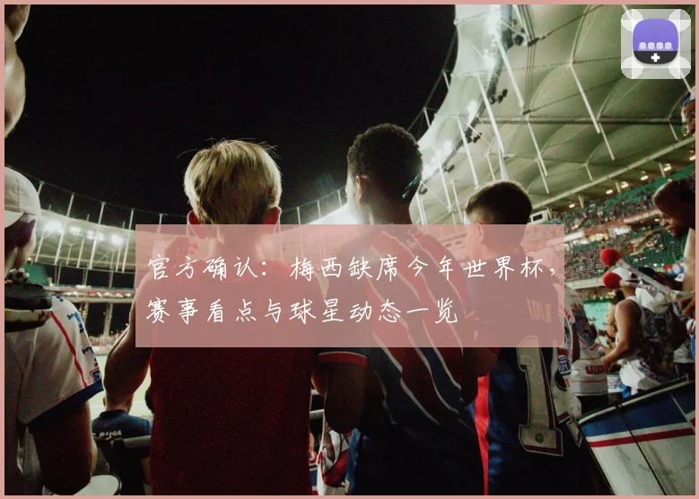 官方确认:梅西缺席今年世界杯,赛事看点与球星动态一览