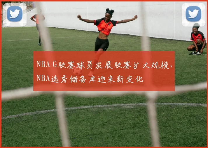 NBA G联赛球员发展联赛扩大规模，NBA选秀储备库迎来新变化