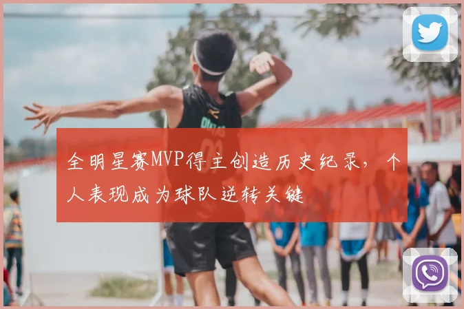 全明星赛MVP得主创造历史纪录，个人表现成为球队逆转关键
