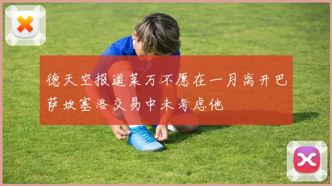 德天空报道莱万不愿在一月离开巴萨坎塞洛交易中未考虑他