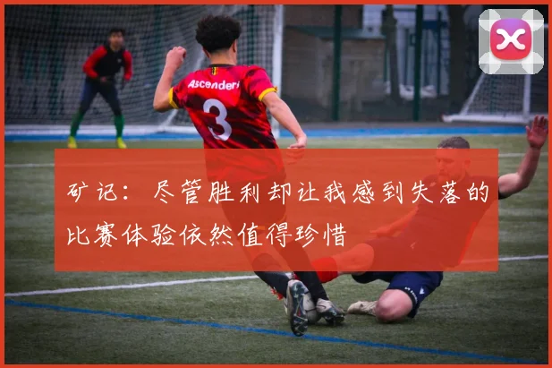矿记:尽管胜利却让我感到失落的比赛体验依然值得珍惜