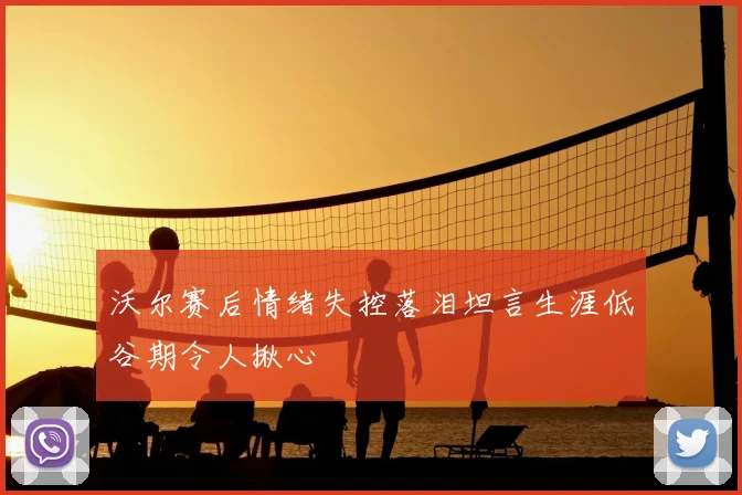 沃尔赛后情绪失控落泪坦言生涯低谷期令人揪心
