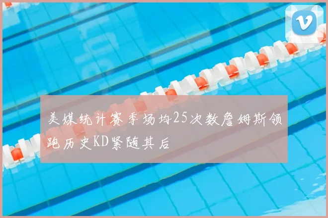 美媒统计赛季场均25次数詹姆斯领跑历史KD紧随其后