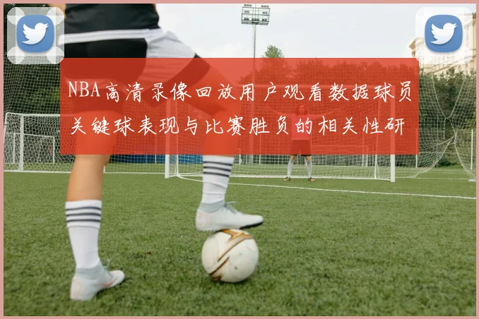 NBA高清录像回放用户观看数据球员关键球表现与比赛胜负的相关性研究