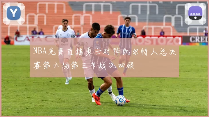 NBA免费直播勇士对阵凯尔特人总决赛第六场第三节战况回顾