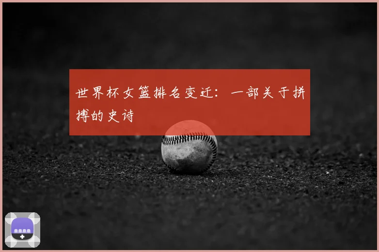 世界杯女篮排名变迁:一部关于拼搏的史诗