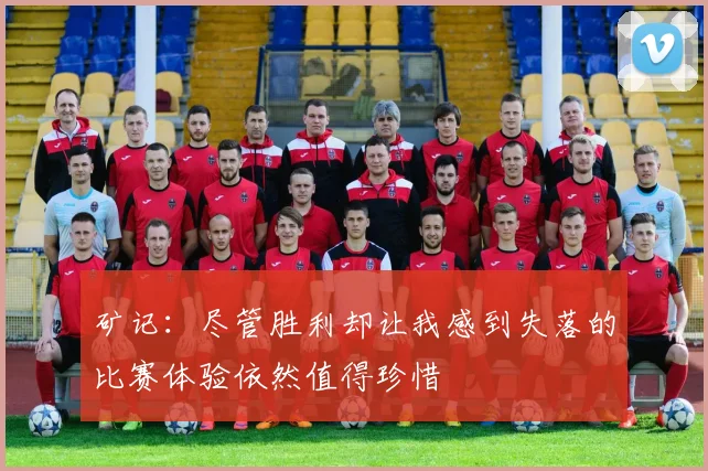矿记:尽管胜利却让我感到失落的比赛体验依然值得珍惜