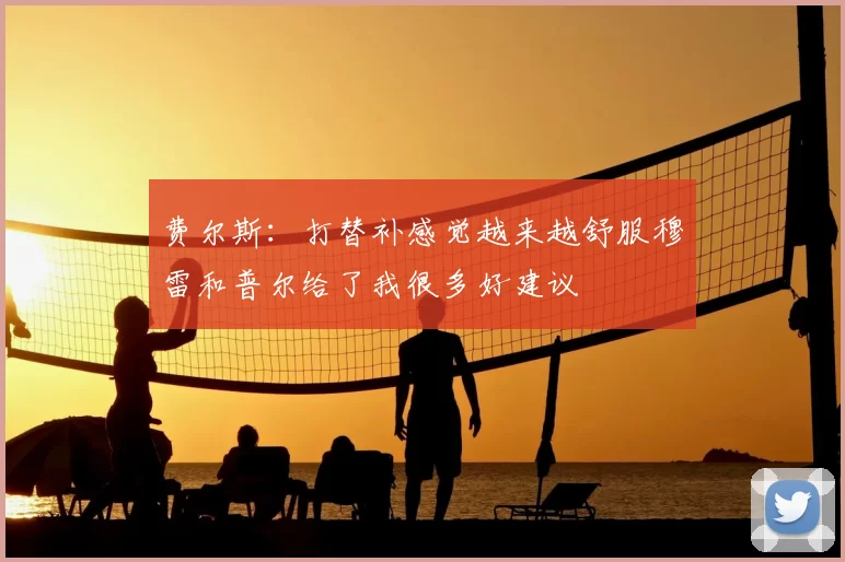 费尔斯：打替补感觉越来越舒服穆雷和普尔给了我很多好建议