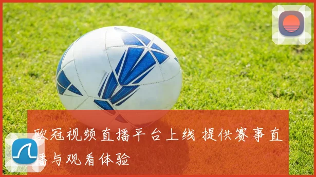 欧冠视频直播平台上线 提供赛事直播与观看体验