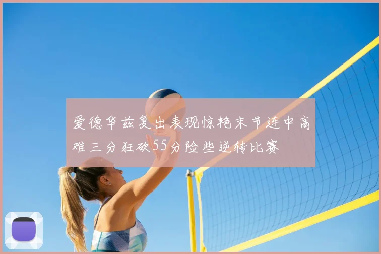 爱德华兹复出表现惊艳末节连中高难三分狂砍55分险些逆转比赛